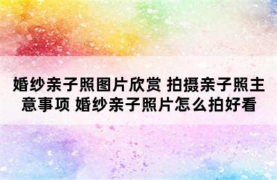 婚纱亲子照图片欣赏 拍摄亲子照主意事项 婚纱亲子照片怎么拍好看